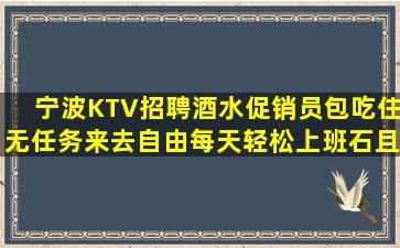 宁波KTV招聘酒水促销员包吃住无任务来去自由每天轻松上班石且